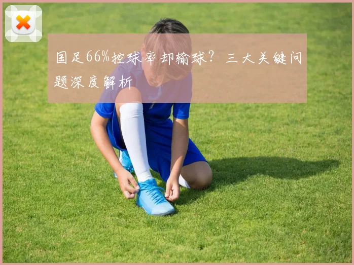 国足66%控球率却输球?三大关键问题深度解析