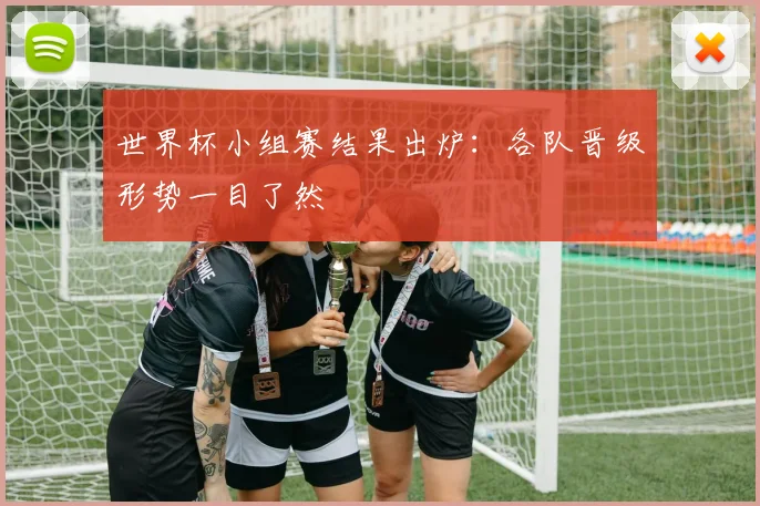 世界杯小组赛结果出炉:各队晋级形势一目了然