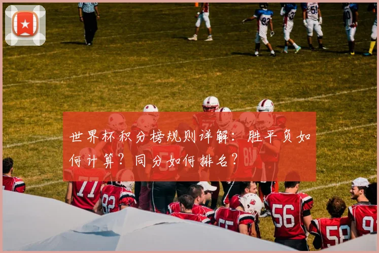 世界杯积分榜规则详解:胜平负如何计算?同分如何排名?