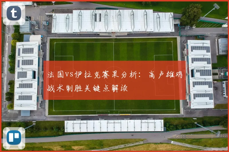 法国vs伊拉克赛果分析:高卢雄鸡战术制胜关键点解读