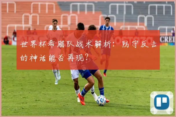 世界杯希腊队战术解析：防守反击的神话能否再现？