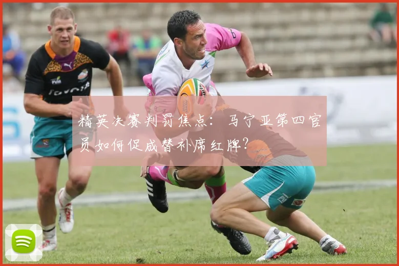 精英决赛判罚焦点:马宁亚第四官员如何促成替补席红牌?
