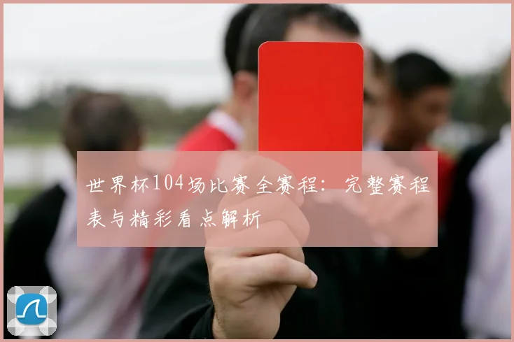 世界杯104场比赛全赛程:完整赛程表与精彩看点解析