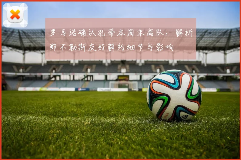 罗马诺确认孔蒂本周末离队,解析那不勒斯友好解约细节与影响
