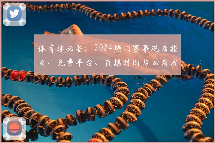 体育迷必备：2024热门赛事观看指南，免费平台、直播时间与回看方法一网打尽