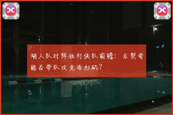 湖人队对阵独行侠队前瞻:东契奇能否带队攻克洛杉矶?