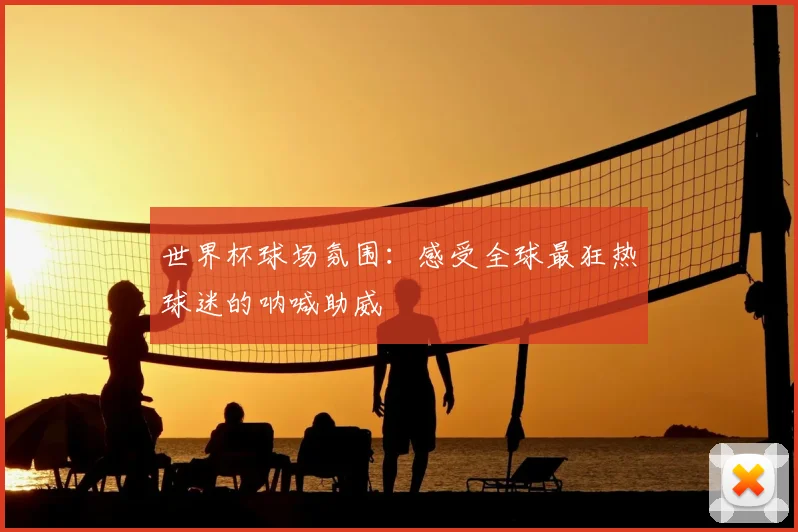 世界杯球场氛围:感受全球最狂热球迷的呐喊助威