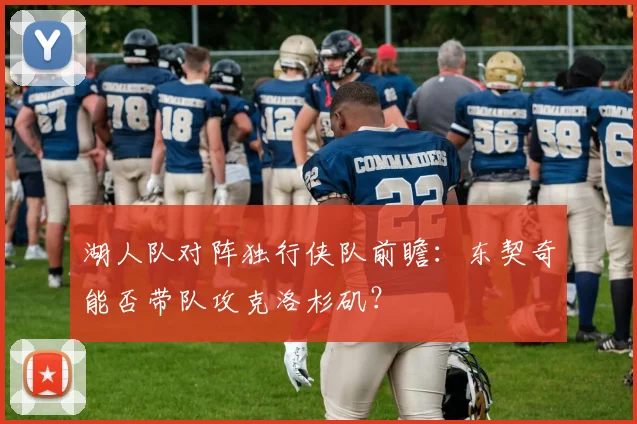 湖人队对阵独行侠队前瞻:东契奇能否带队攻克洛杉矶?