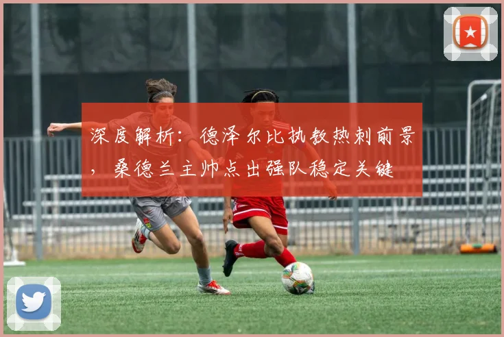 深度解析:德泽尔比执教热刺前景,桑德兰主帅点出强队稳定关键