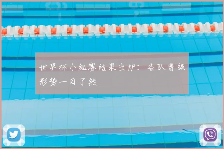 世界杯小组赛结果出炉:各队晋级形势一目了然
