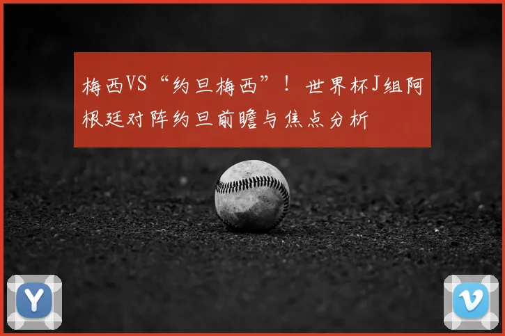 梅西VS“约旦梅西”！世界杯J组阿根廷对阵约旦前瞻与焦点分析