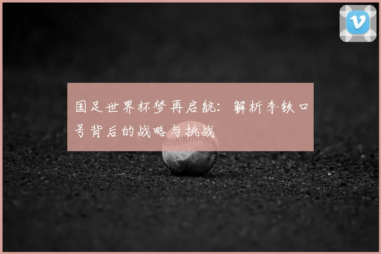 国足世界杯梦再启航：解析李铁口号背后的战略与挑战